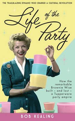 Life of the Party: the remarkable story of how Brownie Wise built, and lost, a Tupperware party empire